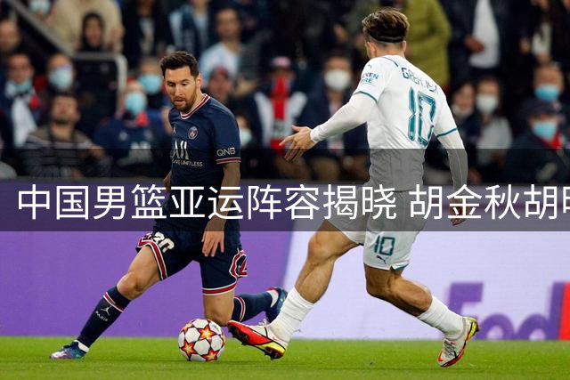 中国男篮亚运阵容揭晓 胡金秋胡明轩在列 新星杨瀚森落选