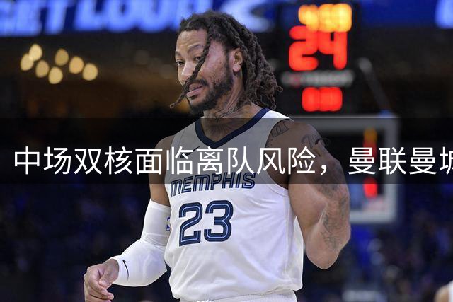 中场双核面临离队风险，曼联曼城处境各异