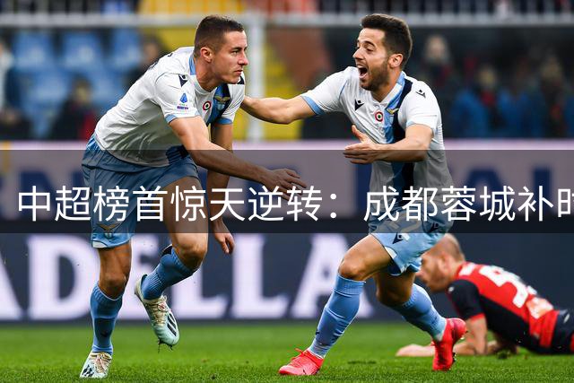 中超榜首惊天逆转：成都蓉城补时绝杀浙江