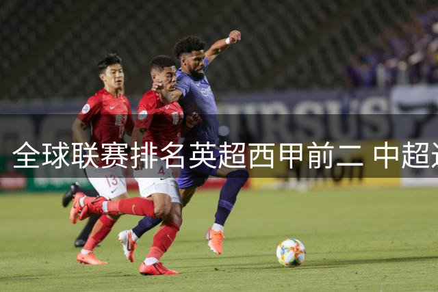 全球联赛排名英超西甲前二 中超进步最多升29位至第88 阿森纳列俱乐部首位曼联第6 C罗梅西所在队分列第86、102位