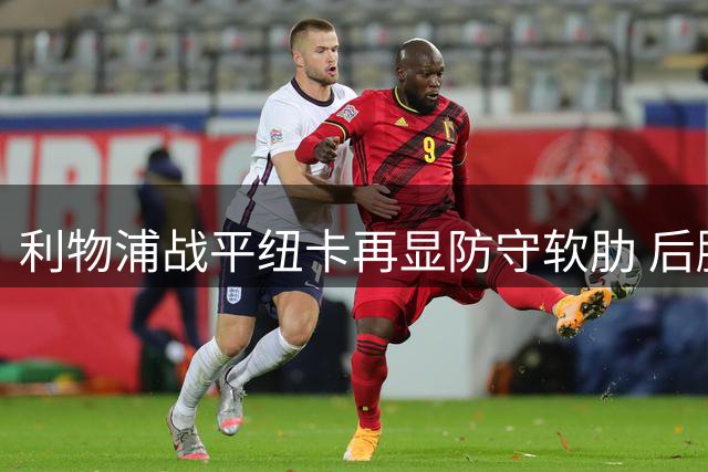 利物浦战平纽卡再显防守软肋 后腰缺位致防线屡遭冲击
