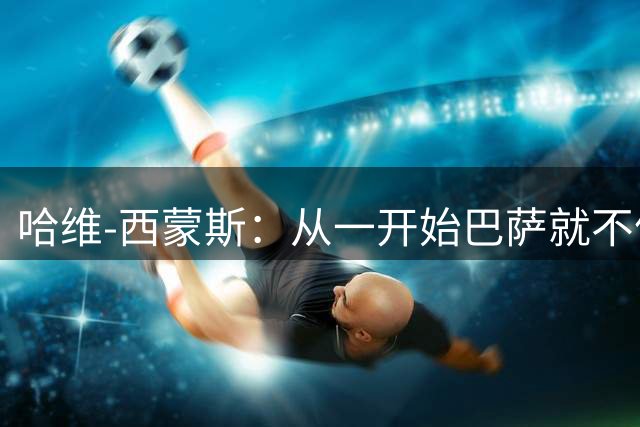 哈维-西蒙斯：从一开始巴萨就不信任我，他们表现得很明显