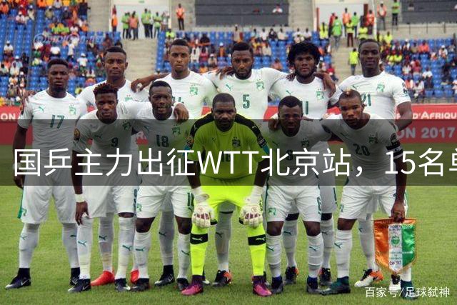 国乒主力出征WTT北京站，15名单打选手名单敲定