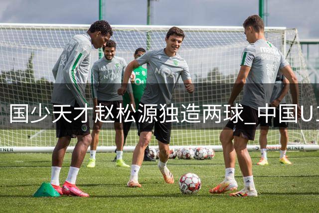 国少天才赵松源独造两球 中国U17绝杀阿森纳青训梯队