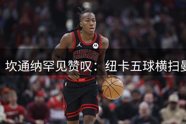 坎通纳罕见赞叹：纽卡五球横扫曼联创经典