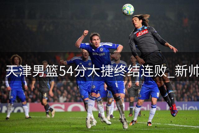天津男篮54分大捷终结连败 新帅张庆鹏执教首秀告捷