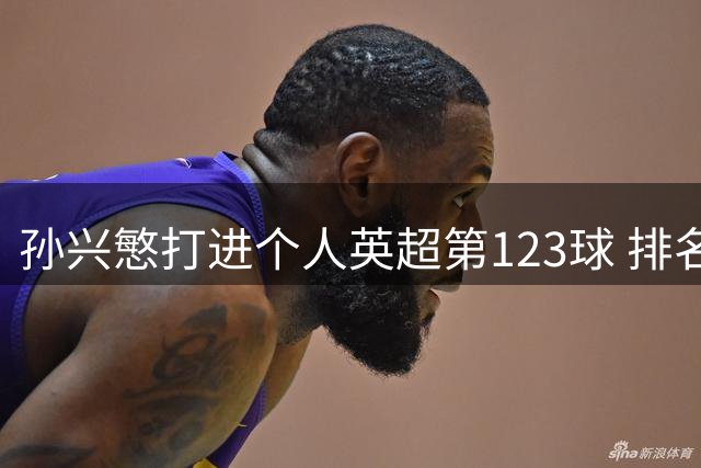 孙兴慜打进个人英超第123球 排名并列第19