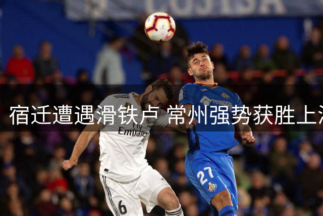 宿迁遭遇滑铁卢 常州强势获胜上演进球盛宴
