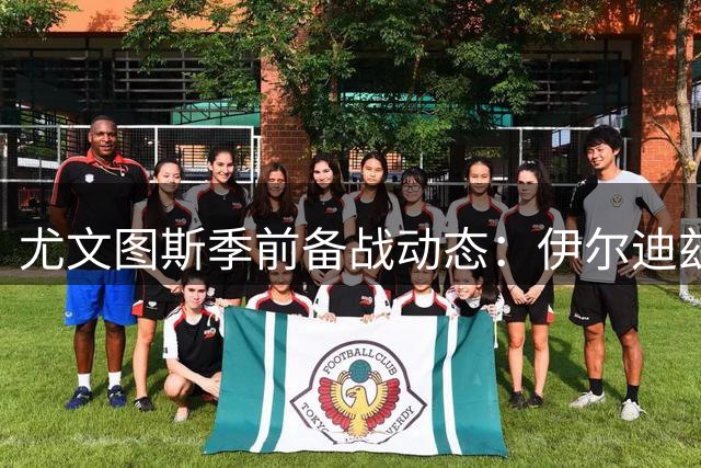 尤文图斯季前备战动态：伊尔迪兹复出合练，图拉姆继续恢复进程