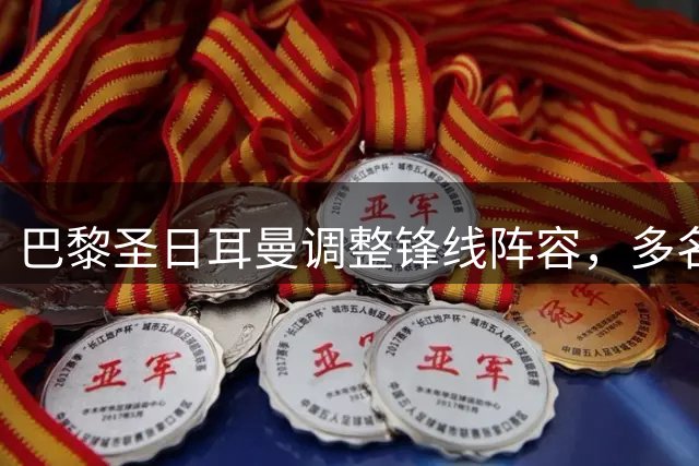 巴黎圣日耳曼调整锋线阵容，多名球员转会计划曝光