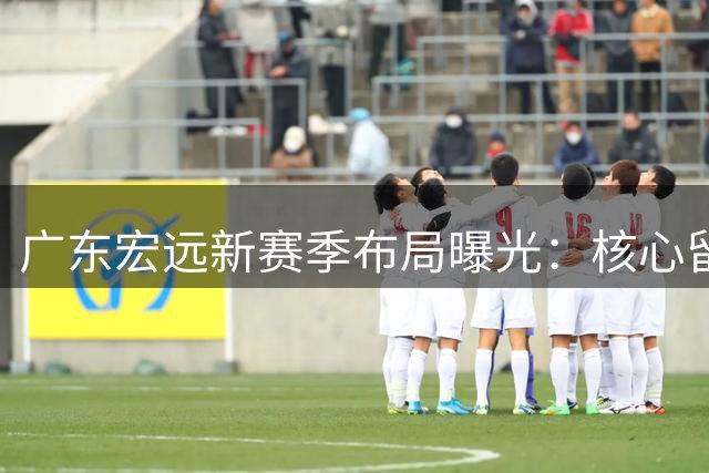 广东宏远新赛季布局曝光：核心留队+主帅回归+新星拒绝买断