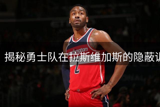 揭秘勇士队在拉斯维加斯的"隐蔽训练营"：从废弃卡丁赛道到NBA豪华基地