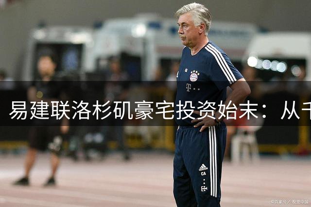 易建联洛杉矶豪宅投资始末：从千万购置到天灾后的价值变迁