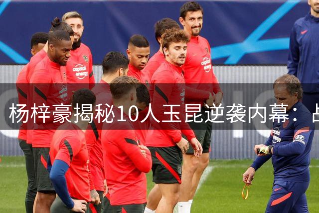杨梓豪揭秘10人玉昆逆袭内幕：战术执行到位 拼到声嘶力竭
