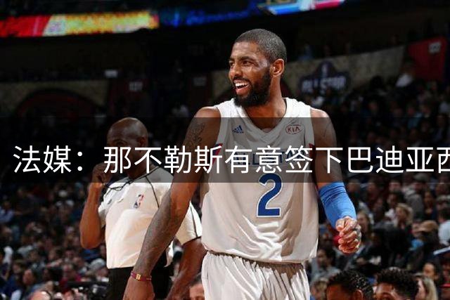 法媒：那不勒斯有意签下巴迪亚西勒，切尔西为球员标价3000万欧元