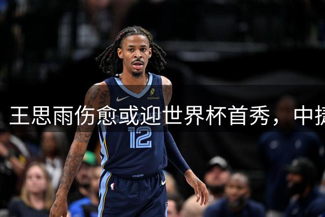 王思雨伤愈或迎世界杯首秀，中捷大战或成其复出首役