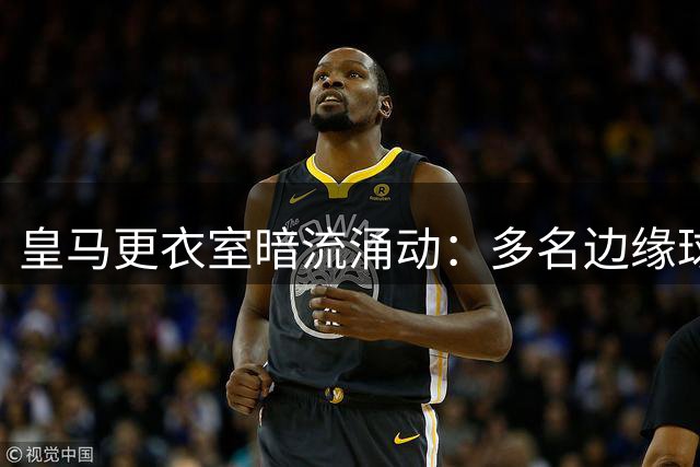 皇马更衣室暗流涌动：多名边缘球员拒绝离队引发阵容危机