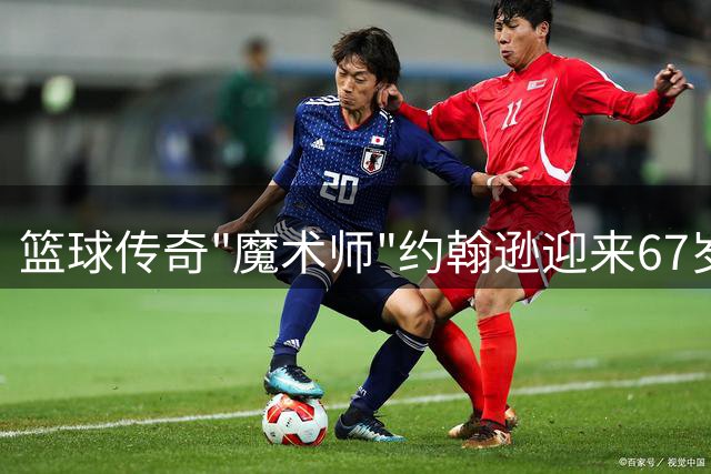 篮球传奇"魔术师"约翰逊迎来67岁寿辰