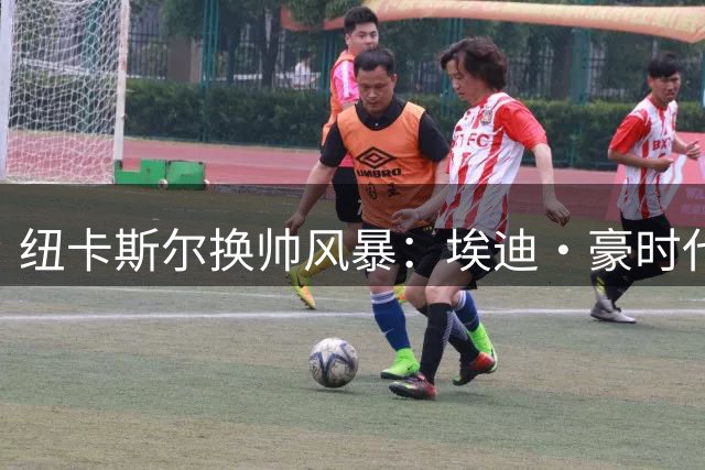 纽卡斯尔换帅风暴：埃迪·豪时代终结的深层原因解析
