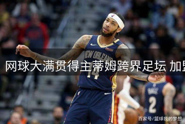 网球大满贯得主蒂姆跨界足坛 加盟奥地利地区联赛球队