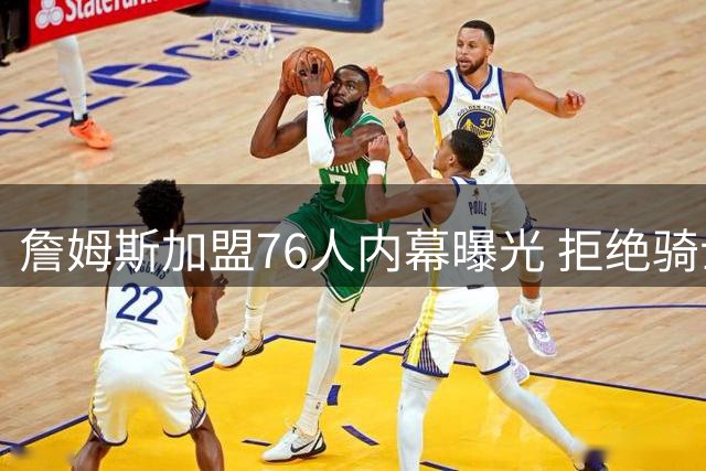 詹姆斯加盟76人内幕曝光 拒绝骑士因不愿与哈登联手