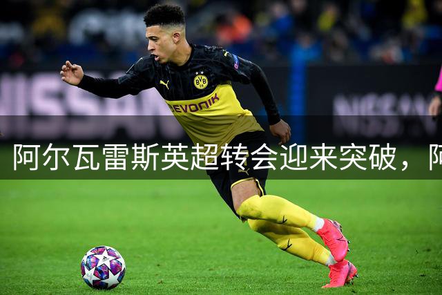阿尔瓦雷斯英超转会迎来突破，阿森纳获马竞放行绿灯