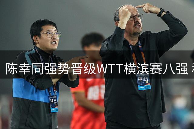 陈幸同强势晋级WTT横滨赛八强 称赛前针对性布置奏效
