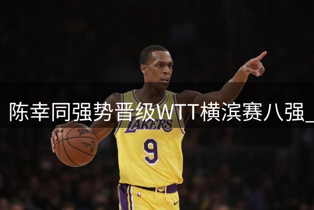 陈幸同强势晋级WTT横滨赛八强 称赛前针对性布置奏效