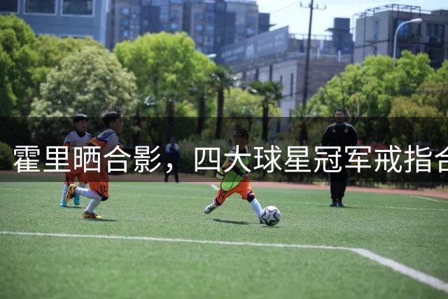 霍里晒合影，四大球星冠军戒指合计18枚