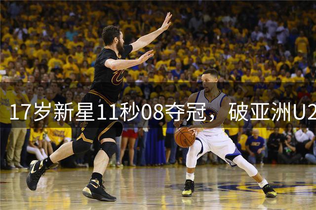 17岁新星11秒08夺冠，破亚洲U20百米纪录