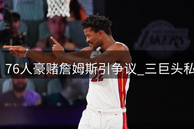 76人豪赌詹姆斯引争议 三巨头私下密谋曝光 赔率暴涨暗藏玄机
