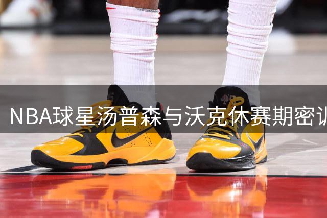 NBA球星汤普森与沃克休赛期密训曝光 苦练备战新赛季