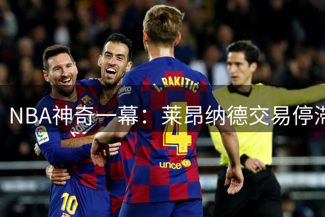 NBA神奇一幕：莱昂纳德交易停滞 英格拉姆或将替猛龙征战