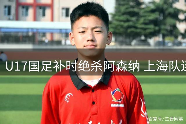 U17国足补时绝杀阿森纳 上海队连追两球逼平葡体